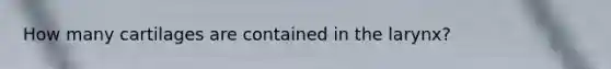 How many cartilages are contained in the larynx?