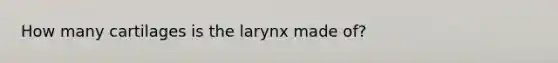 How many cartilages is the larynx made of?