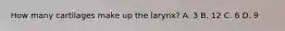 How many cartilages make up the larynx? A. 3 B. 12 C. 6 D. 9