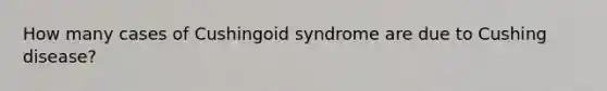 How many cases of Cushingoid syndrome are due to Cushing disease?