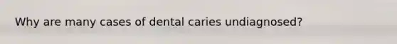 Why are many cases of dental caries undiagnosed?