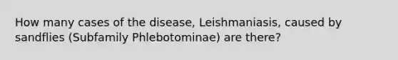 How many cases of the disease, Leishmaniasis, caused by sandflies (Subfamily Phlebotominae) are there?