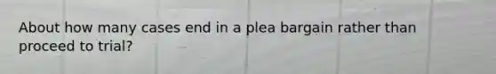 About how many cases end in a plea bargain rather than proceed to trial?