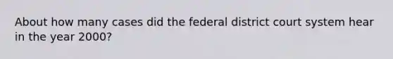 About how many cases did the federal district court system hear in the year 2000?