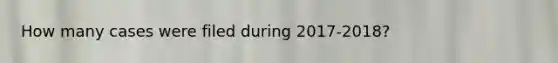 How many cases were filed during 2017-2018?