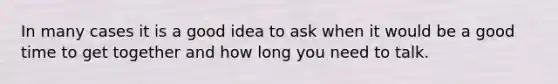 In many cases it is a good idea to ask when it would be a good time to get together and how long you need to talk.