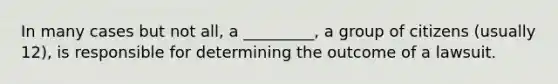 In many cases but not all, a _________, a group of citizens (usually 12), is responsible for determining the outcome of a lawsuit.