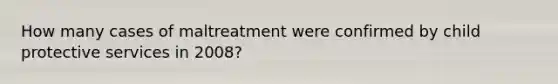 How many cases of maltreatment were confirmed by child protective services in 2008?