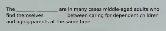 The ________ _________ are in many cases middle-aged adults who find themselves _________ between caring for dependent children and aging parents at the same time.