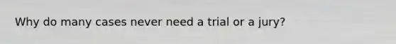 Why do many cases never need a trial or a jury?