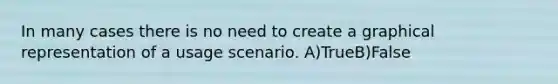 In many cases there is no need to create a graphical representation of a usage scenario. A)TrueB)False