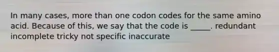 In many cases, more than one codon codes for the same amino acid. Because of this, we say that the code is _____. redundant incomplete tricky not specific inaccurate