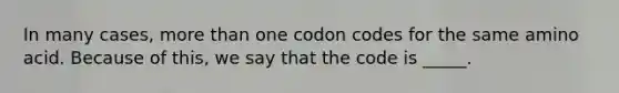 In many cases, more than one codon codes for the same amino acid. Because of this, we say that the code is _____.