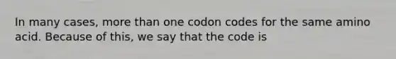 In many cases, more than one codon codes for the same amino acid. Because of this, we say that the code is