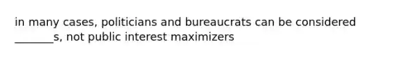 in many cases, politicians and bureaucrats can be considered _______s, not public interest maximizers