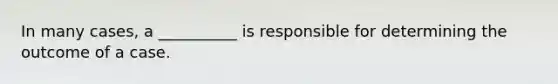 In many cases, a __________ is responsible for determining the outcome of a case.