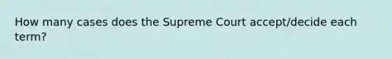 How many cases does the Supreme Court accept/decide each term?