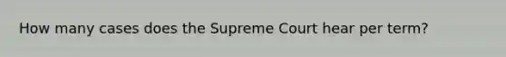 How many cases does the Supreme Court hear per term?