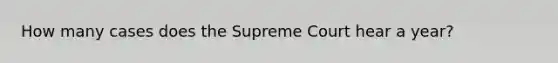 How many cases does the Supreme Court hear a year?