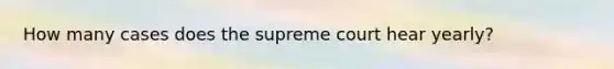 How many cases does the supreme court hear yearly?