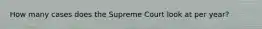 How many cases does the Supreme Court look at per year?