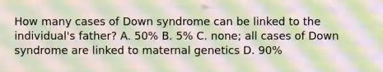 How many cases of Down syndrome can be linked to the individual's father? A. 50% B. 5% C. none; all cases of Down syndrome are linked to maternal genetics D. 90%