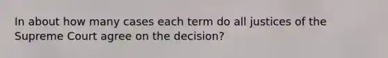 In about how many cases each term do all justices of the Supreme Court agree on the decision?