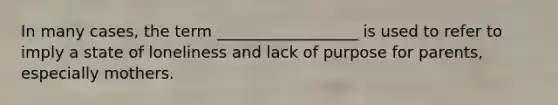 In many cases, the term __________________ is used to refer to imply a state of loneliness and lack of purpose for parents, especially mothers.