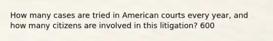 How many cases are tried in American courts every year, and how many citizens are involved in this litigation? 600