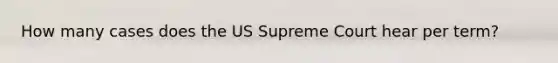 How many cases does the US Supreme Court hear per term?