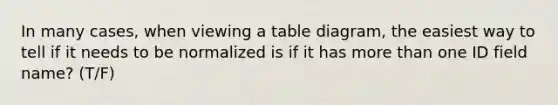 In many cases, when viewing a table diagram, the easiest way to tell if it needs to be normalized is if it has more than one ID field name? (T/F)