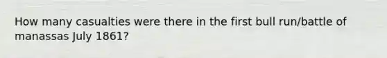 How many casualties were there in the first bull run/battle of manassas July 1861?