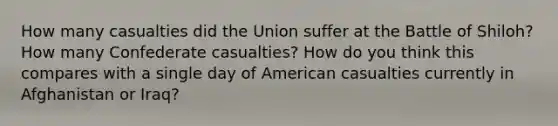 How many casualties did the Union suffer at the Battle of Shiloh? How many Confederate casualties? How do you think this compares with a single day of American casualties currently in Afghanistan or Iraq?