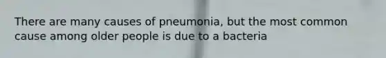 There are many causes of pneumonia, but the most common cause among older people is due to a bacteria