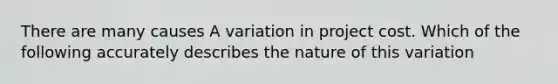 There are many causes A variation in project cost. Which of the following accurately describes the nature of this variation