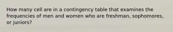 How many cell are in a contingency table that examines the frequencies of men and women who are freshman, sophomores, or juniors?