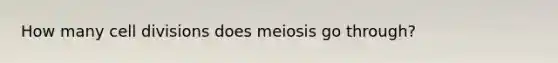 How many <a href='https://www.questionai.com/knowledge/kjHVAH8Me4-cell-division' class='anchor-knowledge'>cell division</a>s does meiosis go through?