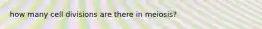 how many cell divisions are there in meiosis?