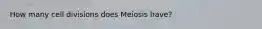 How many cell divisions does Meiosis have?