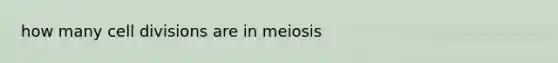 how many <a href='https://www.questionai.com/knowledge/kjHVAH8Me4-cell-division' class='anchor-knowledge'>cell division</a>s are in meiosis