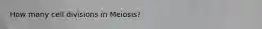 How many cell divisions in Meiosis?