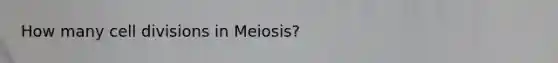 How many cell divisions in Meiosis?