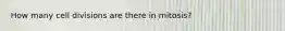 How many cell divisions are there in mitosis?