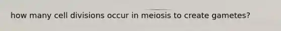 how many cell divisions occur in meiosis to create gametes?