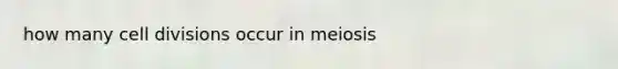 how many cell divisions occur in meiosis