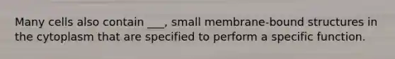 Many cells also contain ___, small membrane-bound structures in the cytoplasm that are specified to perform a specific function.