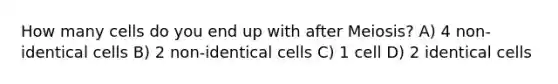 How many cells do you end up with after Meiosis? A) 4 non- identical cells B) 2 non-identical cells C) 1 cell D) 2 identical cells