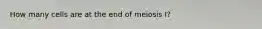 How many cells are at the end of meiosis I?