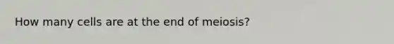 How many cells are at the end of meiosis?