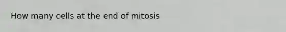 How many cells at the end of mitosis